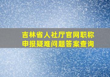 吉林省人社厅官网职称申报疑难问题答案查询