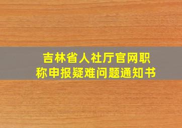 吉林省人社厅官网职称申报疑难问题通知书