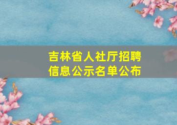 吉林省人社厅招聘信息公示名单公布