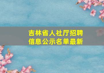 吉林省人社厅招聘信息公示名单最新