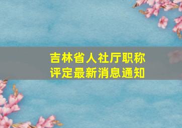 吉林省人社厅职称评定最新消息通知