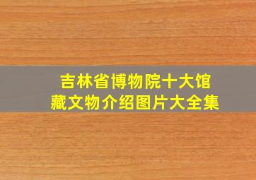 吉林省博物院十大馆藏文物介绍图片大全集