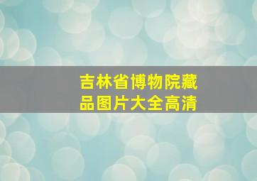 吉林省博物院藏品图片大全高清