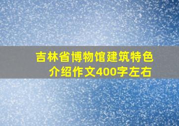 吉林省博物馆建筑特色介绍作文400字左右