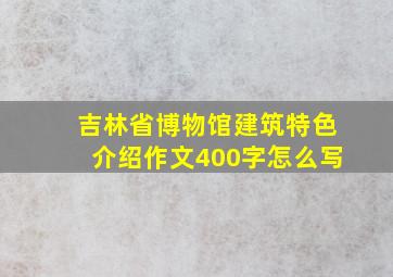 吉林省博物馆建筑特色介绍作文400字怎么写