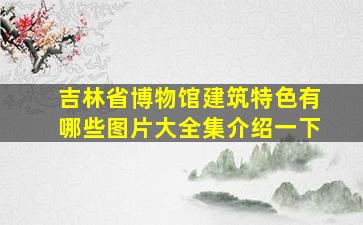 吉林省博物馆建筑特色有哪些图片大全集介绍一下