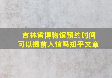 吉林省博物馆预约时间可以提前入馆吗知乎文章