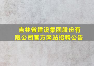 吉林省建设集团股份有限公司官方网站招聘公告