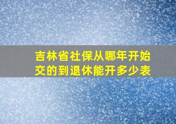 吉林省社保从哪年开始交的到退休能开多少表