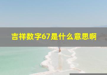 吉祥数字67是什么意思啊