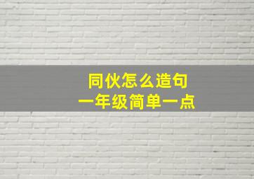 同伙怎么造句一年级简单一点