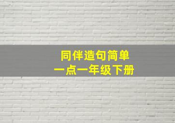 同伴造句简单一点一年级下册