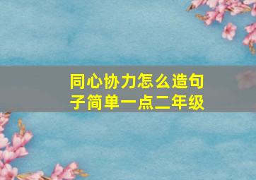 同心协力怎么造句子简单一点二年级