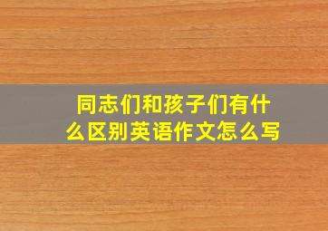 同志们和孩子们有什么区别英语作文怎么写