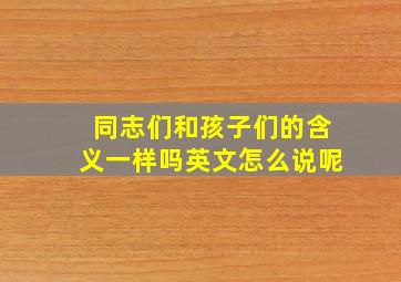 同志们和孩子们的含义一样吗英文怎么说呢