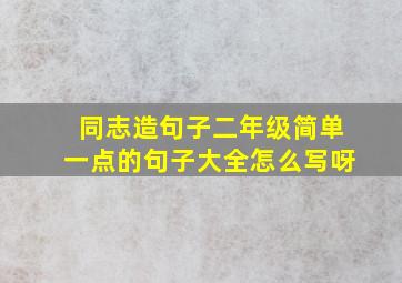 同志造句子二年级简单一点的句子大全怎么写呀