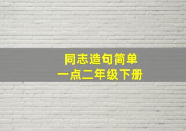 同志造句简单一点二年级下册