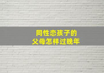 同性恋孩子的父母怎样过晚年