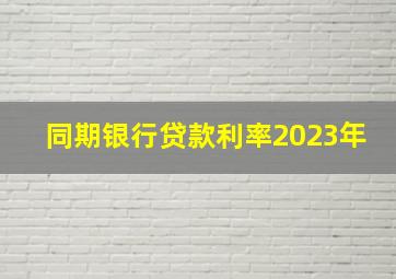 同期银行贷款利率2023年