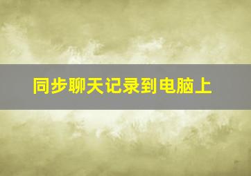 同步聊天记录到电脑上