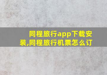 同程旅行app下载安装,同程旅行机票怎么订