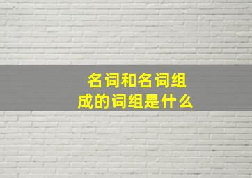 名词和名词组成的词组是什么