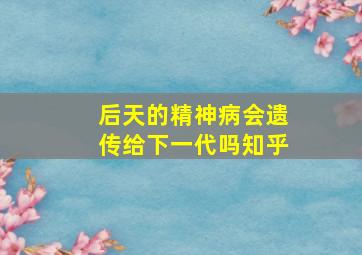 后天的精神病会遗传给下一代吗知乎