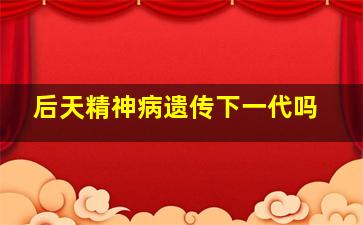 后天精神病遗传下一代吗