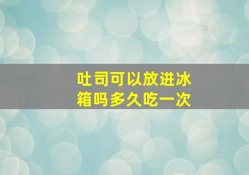 吐司可以放进冰箱吗多久吃一次