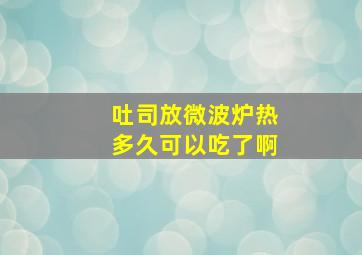 吐司放微波炉热多久可以吃了啊