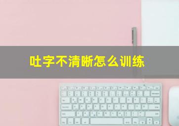 吐字不清晰怎么训练