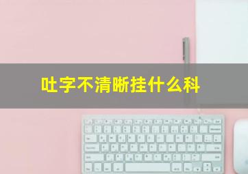 吐字不清晰挂什么科