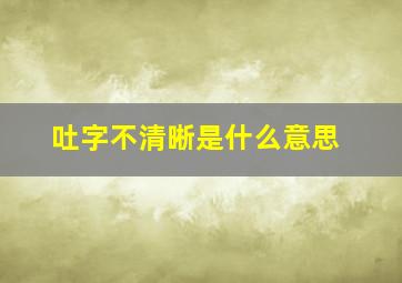 吐字不清晰是什么意思