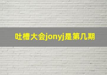 吐槽大会jonyj是第几期