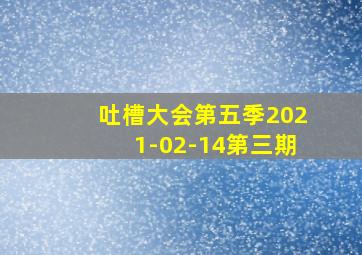 吐槽大会第五季2021-02-14第三期