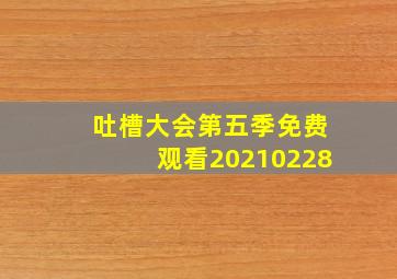 吐槽大会第五季免费观看20210228