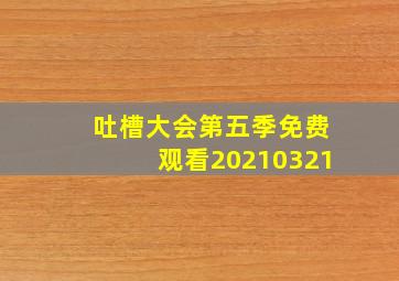 吐槽大会第五季免费观看20210321