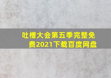 吐槽大会第五季完整免费2021下载百度网盘