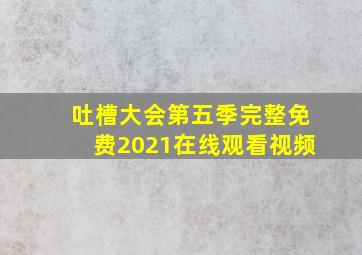 吐槽大会第五季完整免费2021在线观看视频