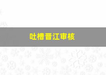 吐槽晋江审核