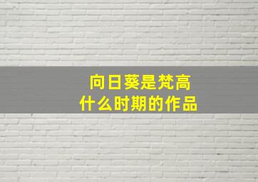 向日葵是梵高什么时期的作品