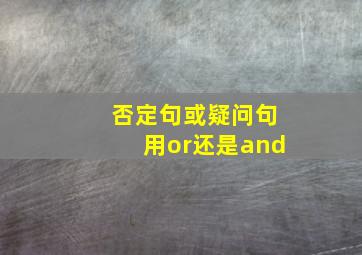 否定句或疑问句用or还是and