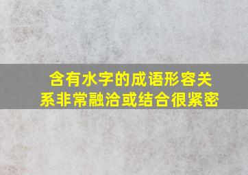 含有水字的成语形容关系非常融洽或结合很紧密