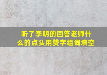 听了李明的回答老师什么的点头用赞字组词填空