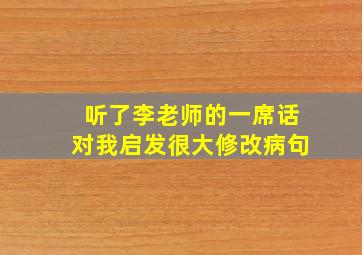 听了李老师的一席话对我启发很大修改病句