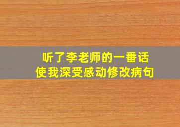 听了李老师的一番话使我深受感动修改病句