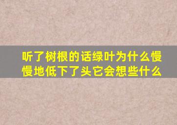 听了树根的话绿叶为什么慢慢地低下了头它会想些什么