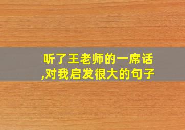 听了王老师的一席话,对我启发很大的句子