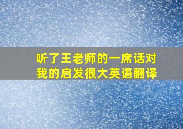 听了王老师的一席话对我的启发很大英语翻译