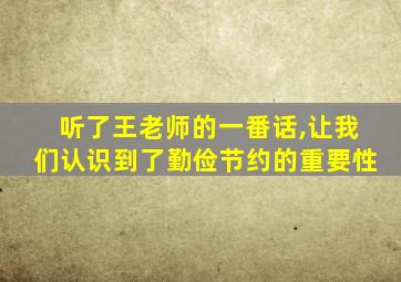 听了王老师的一番话,让我们认识到了勤俭节约的重要性